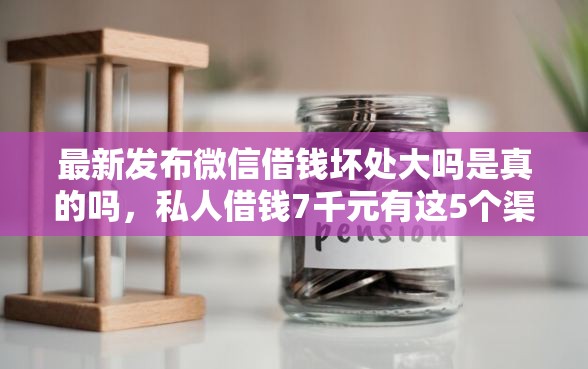 最新发布微信借钱坏处大吗是真的吗，私人借钱7千元有这5个渠道