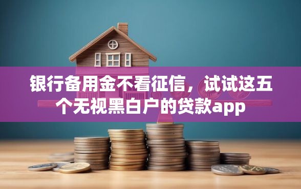 银行备用金不看征信，试试这五个无视黑白户的贷款app