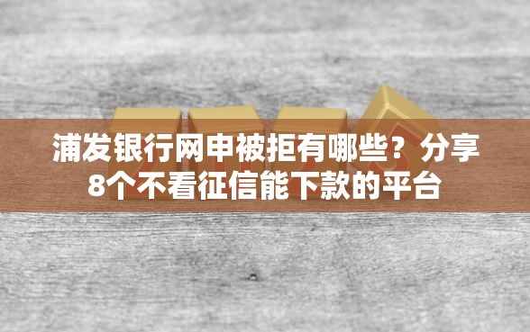 浦发银行网申被拒有哪些？分享8个不看征信能下款的平台