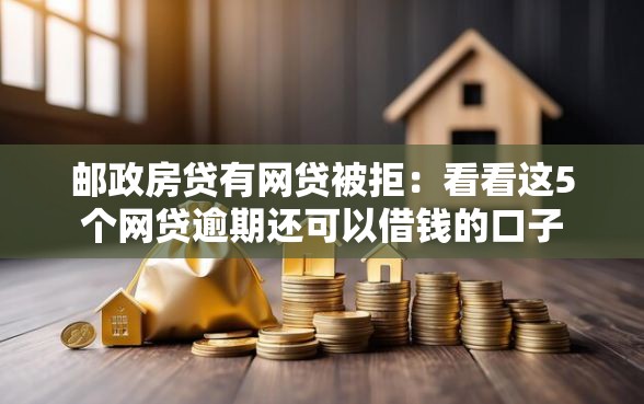 邮政房贷有网贷被拒：看看这5个网贷逾期还可以借钱的口子