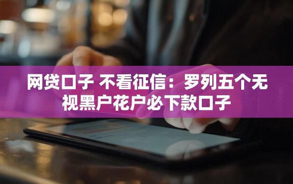网贷口子 不看征信：罗列五个无视黑户花户必下款口子