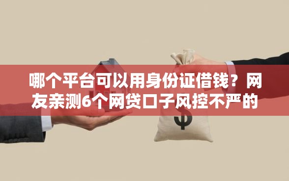 哪个平台可以用身份证借钱?网友亲测6个网贷口子风控不严的口子盘点 哪个平台可以用身份证借钱?网友亲测6个网贷口子风控不严的口子盘点