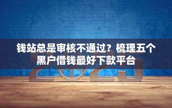 钱站总是审核不通过？梳理五个黑户借钱最好下款平台