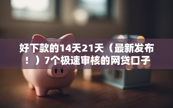 好下款的14天21天（最新发布！）7个极速审核的网贷口子