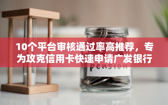 10个平台审核通过率高推荐，专为攻克信用卡快速申请广发银行难题