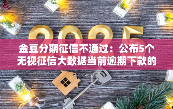 金豆分期征信不通过：公布5个无视征信大数据当前逾期下款的口子