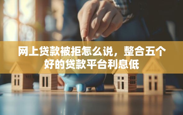 网上贷款被拒怎么说，整合五个好的贷款平台利息低