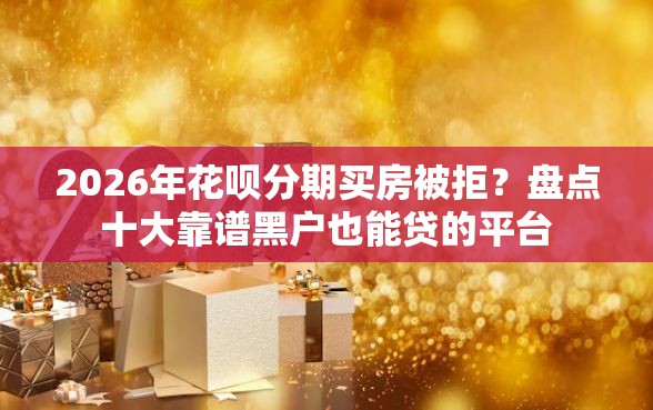 2026年花呗分期买房被拒？盘点十大靠谱黑户也能贷的平台