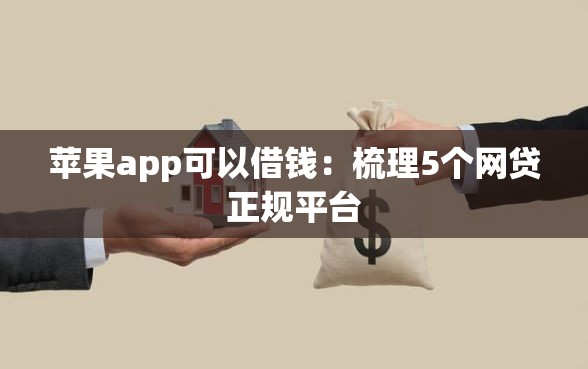 苹果app可以借钱：梳理5个网贷正规平台