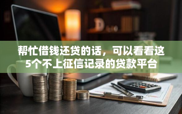 帮忙借钱还贷的话，可以看看这5个不上征信记录的贷款平台