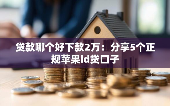 贷款哪个好下款2万：分享5个正规苹果id贷口子