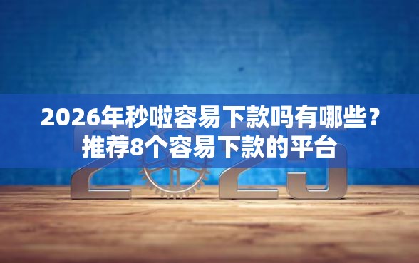 2026年秒啦容易下款吗有哪些？推荐8个容易下款的平台