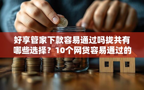 好享管家下款容易通过吗拢共有哪些选择？10个网贷容易通过的平台详解