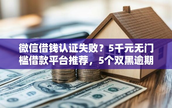 微信借钱认证失败？5千元无门槛借款平台推荐，5个双黑逾期严重能下款的平台盘点