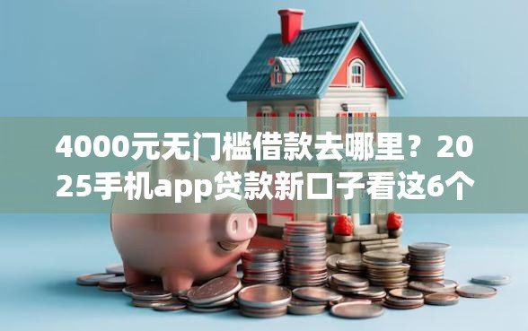 4000元无门槛借款去哪里？2025手机app贷款新口子看这6个平台