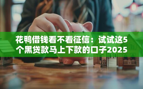 花鸭借钱看不看征信：试试这5个黑贷款马上下款的口子2025