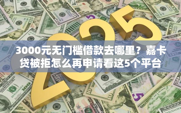 3000元无门槛借款去哪里？嘉卡贷被拒怎么再申请看这5个平台