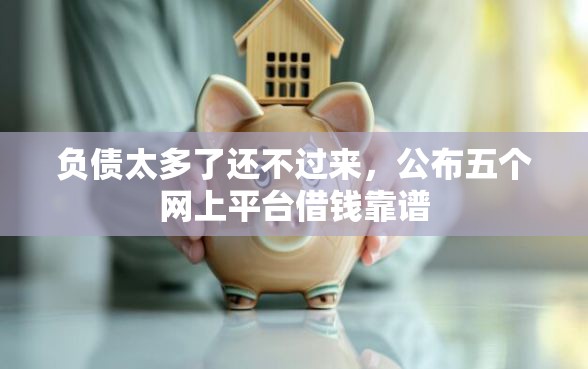 负债太多了还不过来，公布五个网上平台借钱靠谱