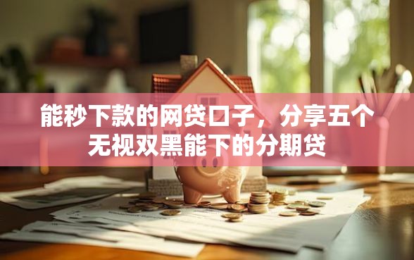 能秒下款的网贷口子，分享五个无视双黑能下的分期贷
