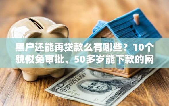 黑户还能再贷款么有哪些？10个貌似免审批、50多岁能下款的网贷平台合集