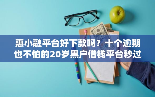惠小融平台好下款吗？十个逾期也不怕的20岁黑户借钱平台秒过小额