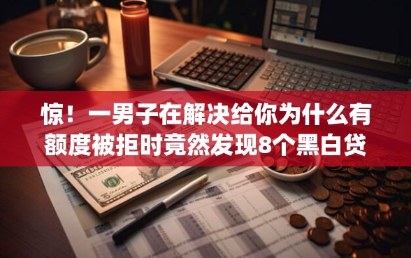 惊！一男子在解决给你为什么有额度被拒时竟然发现8个黑白贷款不是高炮的app，事后分享了出来