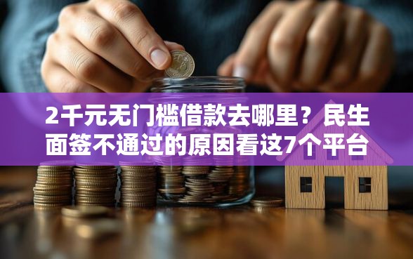 2千元无门槛借款去哪里？民生面签不通过的原因看这7个平台