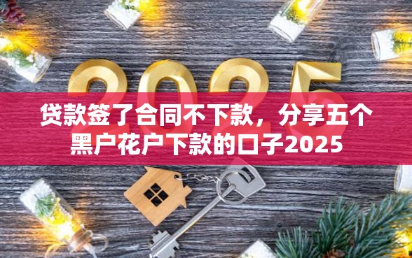 贷款签了合同不下款，分享五个黑户花户下款的口子2025