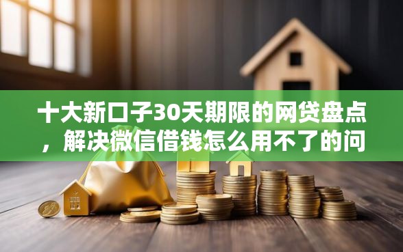 十大新口子30天期限的网贷盘点,解决微信借钱怎么用不了的问题 十大新口子30天期限的网贷盘点,解决微信借钱怎么用不了的问题