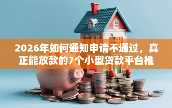 2026年如何通知申请不通过，真正能放款的7个小型贷款平台推荐