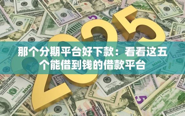 那个分期平台好下款：看看这五个能借到钱的借款平台