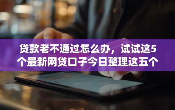 贷款老不通过怎么办，试试这5个最新网贷口子今日整理这五个app