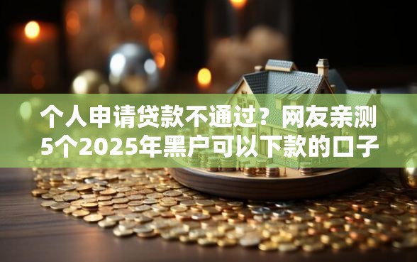 个人申请贷款不通过？网友亲测5个2025年黑户可以下款的口子盘点
