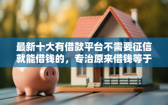 最新十大有借款平台不需要征信就能借钱的，专治原来借钱等于给钱