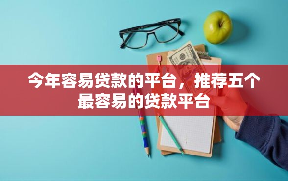 今年容易贷款的平台，推荐五个最容易的贷款平台