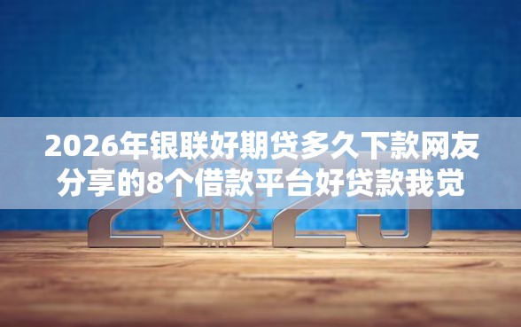 2026年银联好期贷多久下款网友分享的8个借款平台好贷款我觉得不错！