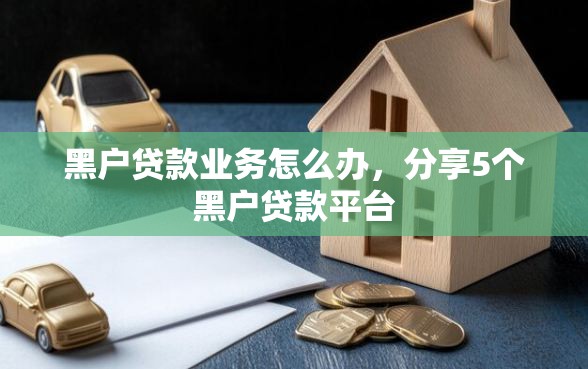 黑户贷款业务怎么办，分享5个黑户贷款平台