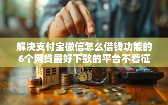 解决支付宝微信怎么借钱功能的6个网贷最好下款的平台不看征信分享