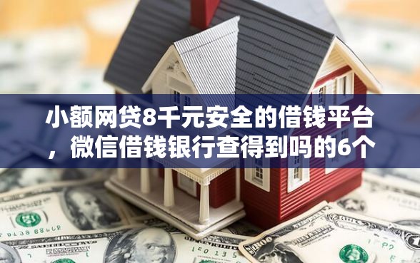 小额网贷8千元安全的借钱平台，微信借钱银行查得到吗的6个平台介绍