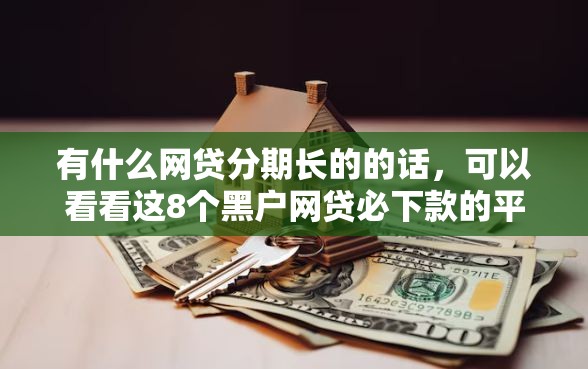 有什么网贷分期长的的话，可以看看这8个黑户网贷必下款的平台