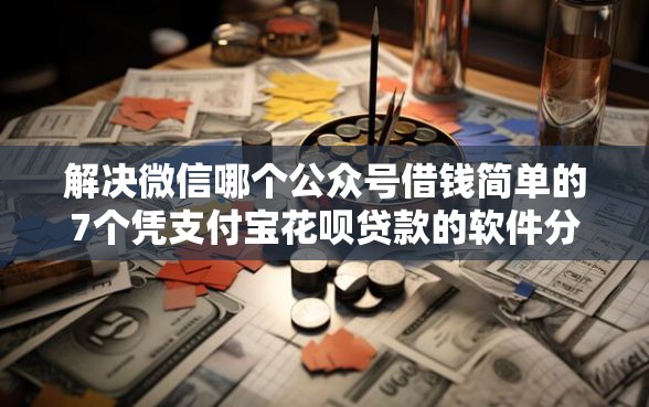 解决微信哪个公众号借钱简单的7个凭支付宝花呗贷款的软件分享