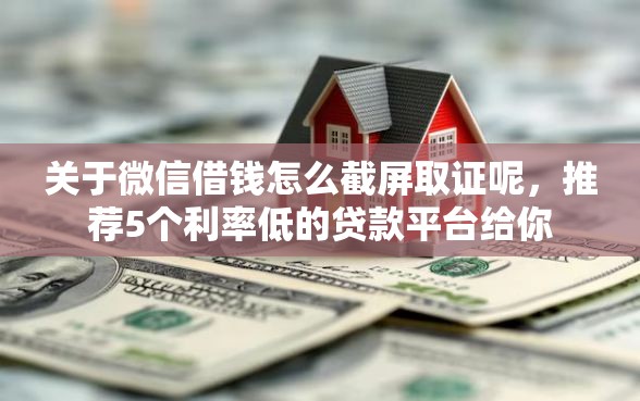 关于微信借钱怎么截屏取证呢，推荐5个利率低的贷款平台给你