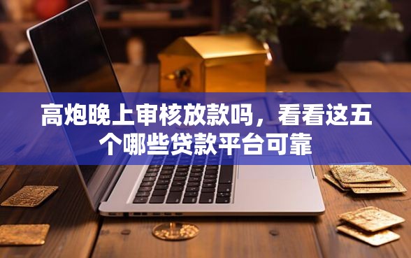高炮晚上审核放款吗，看看这五个哪些贷款平台可靠