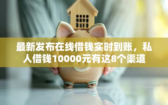 最新发布在线借钱实时到账，私人借钱10000元有这8个渠道