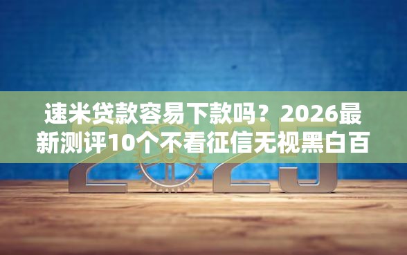 速米贷款容易下款吗？2026最新测评10个不看征信无视黑白百分百下款网贷口子