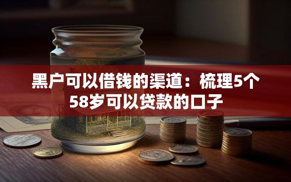 黑户可以借钱的渠道：梳理5个58岁可以贷款的口子