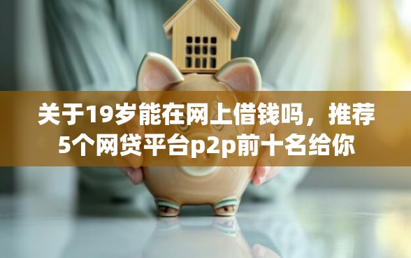 关于19岁能在网上借钱吗，推荐5个网贷平台p2p前十名给你