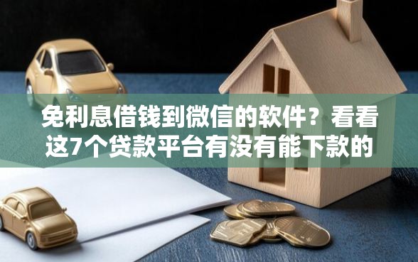 免利息借钱到微信的软件？看看这7个贷款平台有没有能下款的