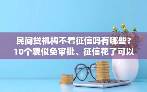 民间贷机构不看征信吗有哪些？10个貌似免审批、征信花了可以借钱的网贷app合集