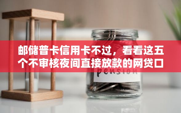 邮储普卡信用卡不过，看看这五个不审核夜间直接放款的网贷口子